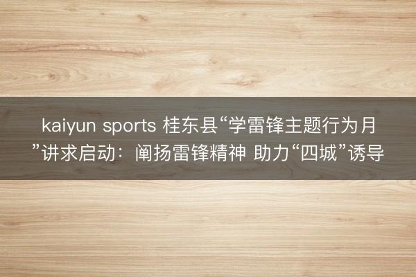 kaiyun sports 桂东县“学雷锋主题行为月”讲求启动：阐扬雷锋精神 助力“四城”诱导