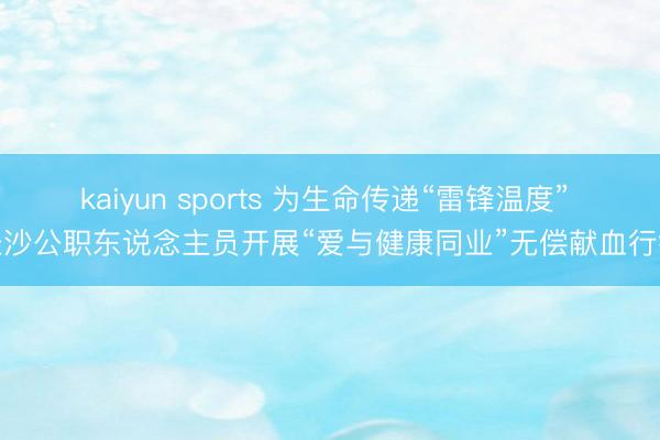 kaiyun sports 为生命传递“雷锋温度” 长沙公职东说念主员开展“爱与健康同业”无偿献血行径