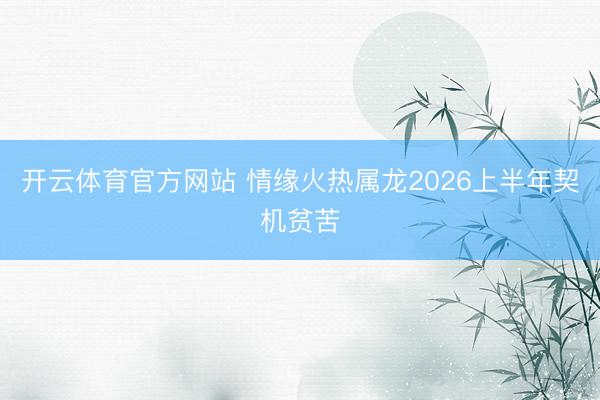 开云体育官方网站 情缘火热属龙2026上半年契机贫苦
