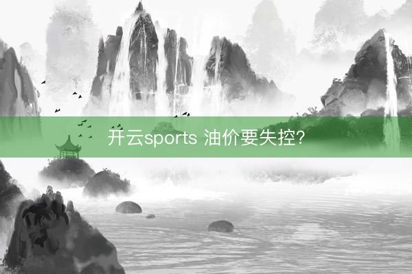 开云sports 油价要失控？