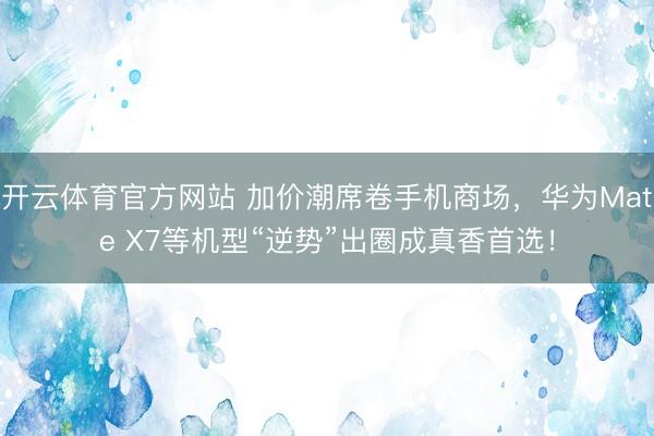 开云体育官方网站 加价潮席卷手机商场，华为Mate X7等机型“逆势”出圈成真香首选！