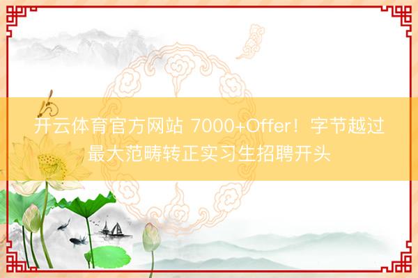 开云体育官方网站 7000+Offer！字节越过最大范畴转正实习生招聘开头