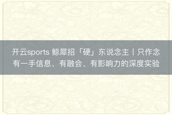 开云sports 鲸犀招「硬」东说念主丨只作念有一手信息、有融会、有影响力的深度实验
