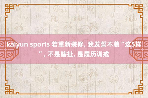 kaiyun sports 若重新装修， 我发誓不装“这5样”， 不是瞎扯， 是履历训戒