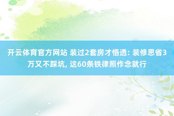 开云体育官方网站 装过2套房才悟透: 装修思省3万又不踩坑， 这60条铁律照作念就行