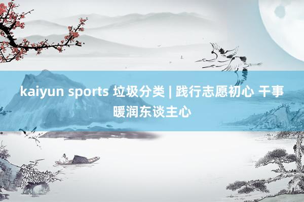 kaiyun sports 垃圾分类 | 践行志愿初心 干事暖润东谈主心