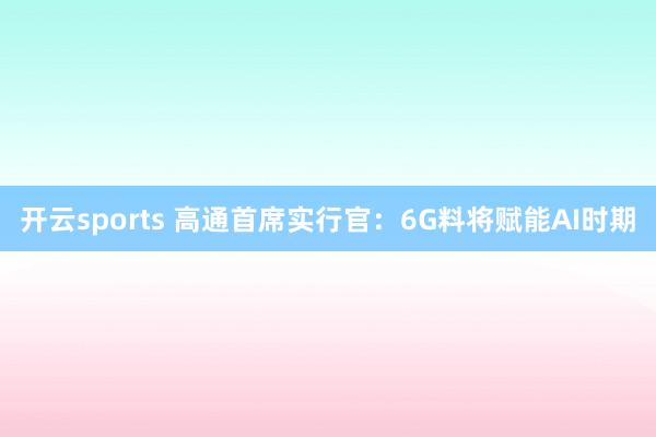 开云sports 高通首席实行官：6G料将赋能AI时期