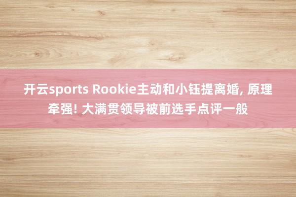 开云sports Rookie主动和小钰提离婚， 原理牵强! 大满贯领导被前选手点评一般