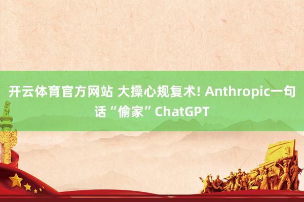 开云体育官方网站 大操心规复术! Anthropic一句话“偷家”ChatGPT