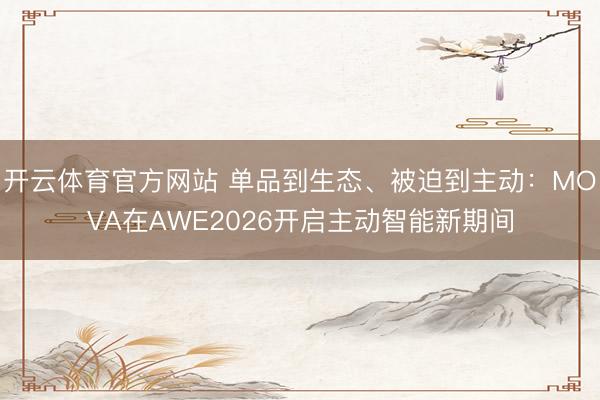 开云体育官方网站 单品到生态、被迫到主动：MOVA在AWE2026开启主动智能新期间
