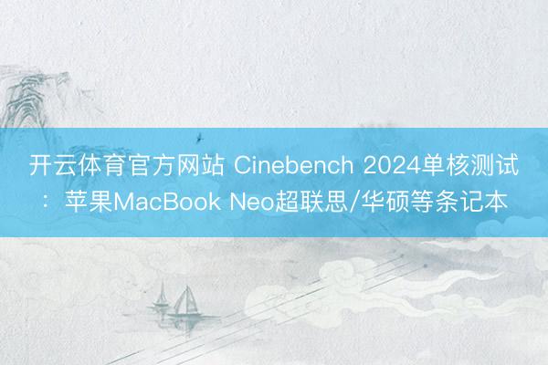 开云体育官方网站 Cinebench 2024单核测试：苹果MacBook Neo超联思/华硕等条记本