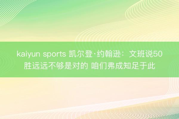 kaiyun sports 凯尔登·约翰逊：文班说50胜远远不够是对的 咱们弗成知足于此