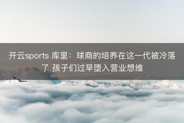 开云sports 库里：球商的培养在这一代被冷落了 孩子们过早堕入营业想维
