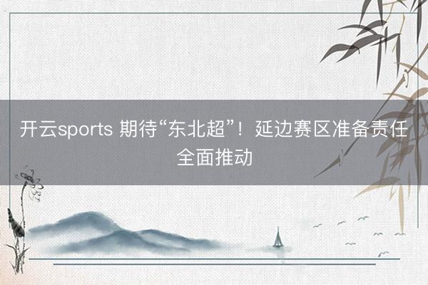 开云sports 期待“东北超”！延边赛区准备责任全面推动