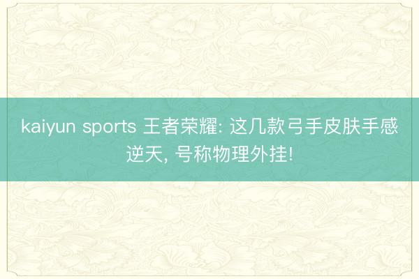 kaiyun sports 王者荣耀: 这几款弓手皮肤手感逆天， 号称物理外挂!