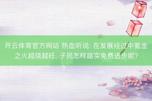 开云体育官方网站 热血听说: 在发展经过中氪金之火越烧越旺， 子民怎样踏实免费进步呢?