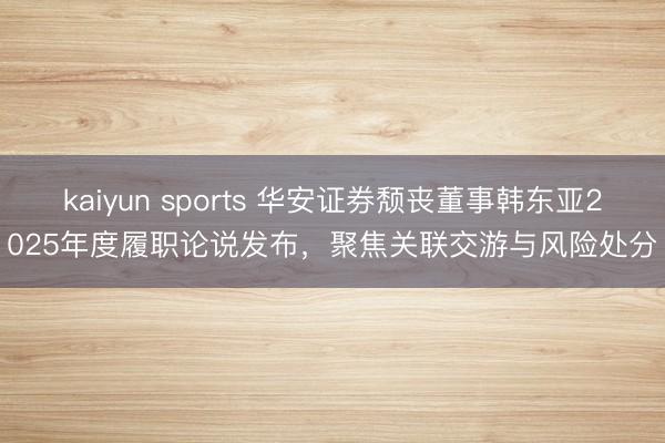kaiyun sports 华安证券颓丧董事韩东亚2025年度履职论说发布，聚焦关联交游与风险处分