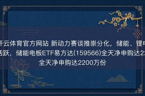 开云体育官方网站 新动力赛谈推崇分化，储能、锂电板板块活跃，储能电板ETF易方达(159566)全天净申购达2200万份