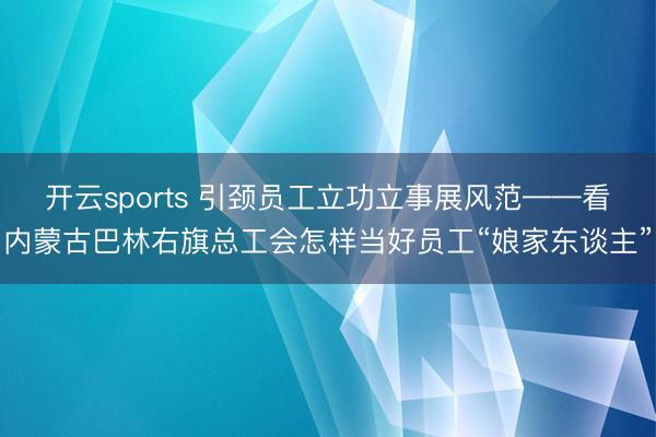 开云sports 引颈员工立功立事展风范——看内蒙古巴林右旗总工会怎样当好员工“娘家东谈主”