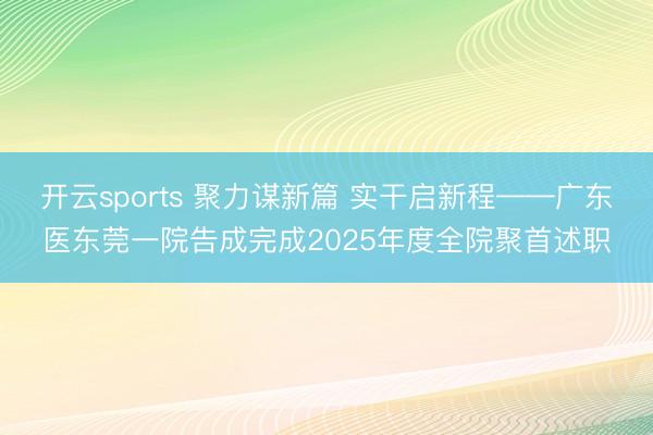 开云sports 聚力谋新篇 实干启新程——广东医东莞一院告成完成2025年度全院聚首述职