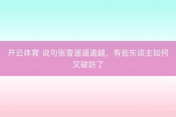 开云体育 说句张雪遥遥逾越，有些东谈主如何又破防了