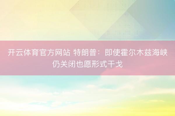 开云体育官方网站 特朗普：即使霍尔木兹海峡仍关闭也愿形式干戈