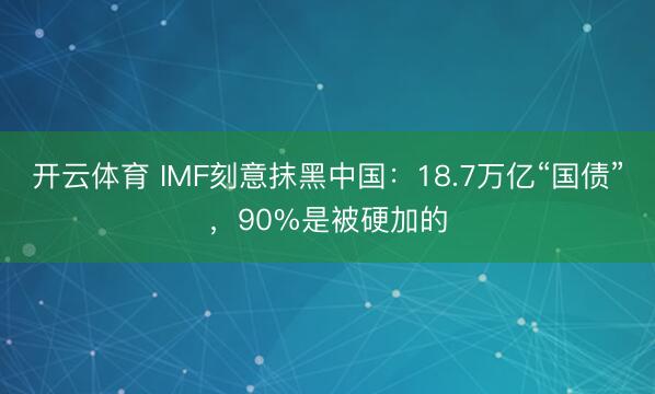 开云体育 IMF刻意抹黑中国：18.7万亿“国债”，90%是被硬加的