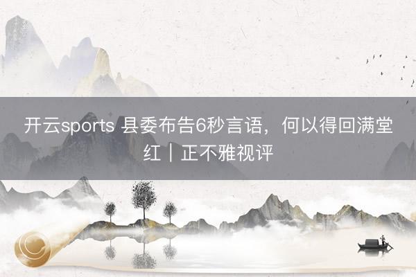 开云sports 县委布告6秒言语，何以得回满堂红｜正不雅视评