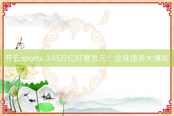 开云sports 348万亿好意思元！全球债务大爆炸