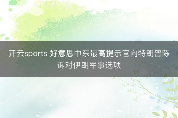 开云sports 好意思中东最高提示官向特朗普陈诉对伊朗军事选项