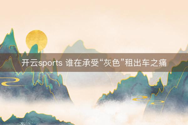 开云sports 谁在承受“灰色”租出车之痛