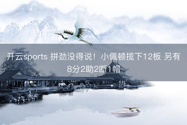开云sports 拼劲没得说!小佩顿揽下12板 另有8分2助2断1帽