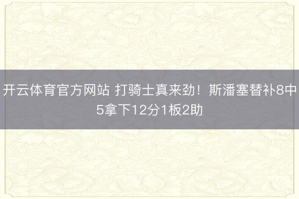 开云体育官方网站 打骑士真来劲！斯潘塞替补8中5拿下12分1板2助