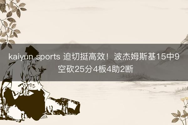 kaiyun sports 迫切挺高效！波杰姆斯基15中9 空砍25分4板4助2断