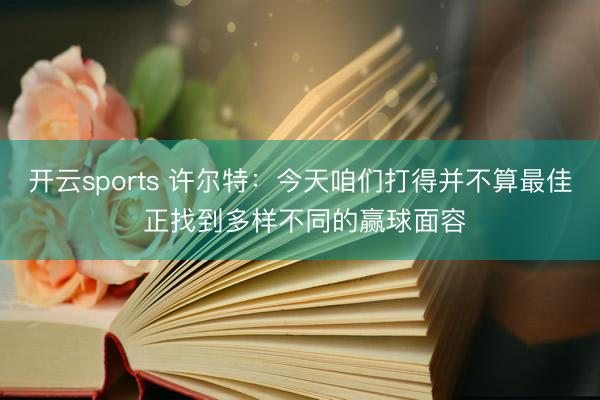 开云sports 许尔特:今天咱们打得并不算最佳 正找到多样不同的赢球面容