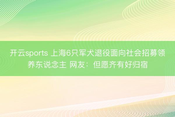 开云sports 上海6只军犬退役面向社会招募领养东说念主 网友：但愿齐有好归宿