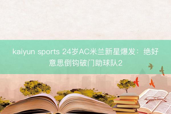 kaiyun sports 24岁AC米兰新星爆发:绝好意思倒钩破门助球队2