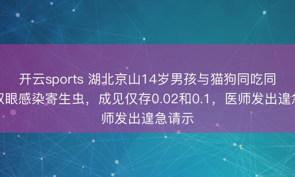 开云sports 湖北京山14岁男孩与猫狗同吃同睡致双眼感染寄生虫,成见仅存0.02和0.1,医师发出遑急请示