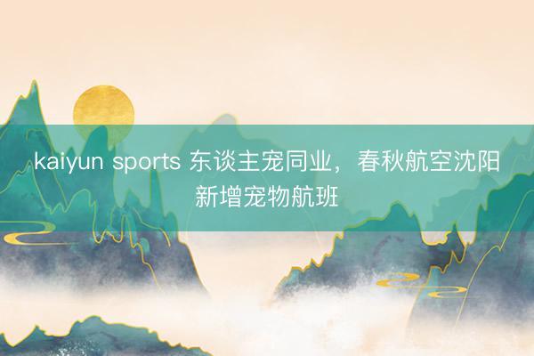 kaiyun sports 东谈主宠同业,春秋航空沈阳新增宠物航班