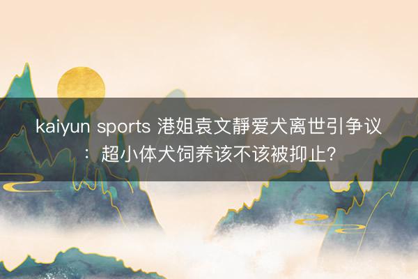 kaiyun sports 港姐袁文靜爱犬离世引争议：超小体犬饲养该不该被抑止？