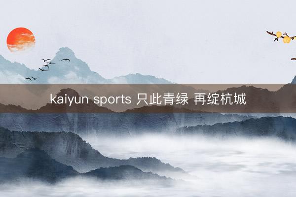 kaiyun sports 只此青绿 再绽杭城