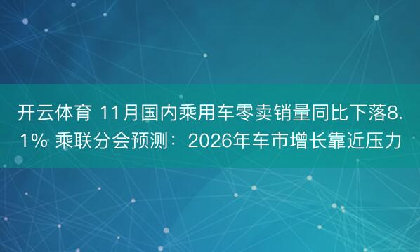 开云体育 11月国内乘用车零卖销量同比下落8.1% 乘联分会预测：2026年车市增长靠近压力
