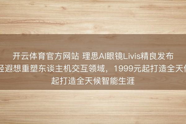 开云体育官方网站 理思AI眼镜Livis精良发布：36克超轻遐想重塑东谈主机交互领域，1999元起打造全天候智能生涯