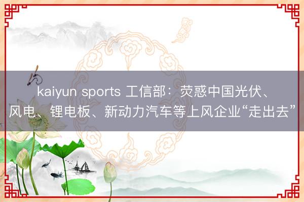 kaiyun sports 工信部：荧惑中国光伏、风电、锂电板、新动力汽车等上风企业“走出去”