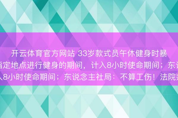 开云体育官方网站 33岁款式员午休健身时暴毙,公司:按照公司指定地点进行健身的期间,计入8小时使命期间;东说念主社局:不算工伤!法院判了