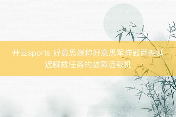 开云sports 好意思媒称好意思军炸毁两架延迟解救任务的故障运载机