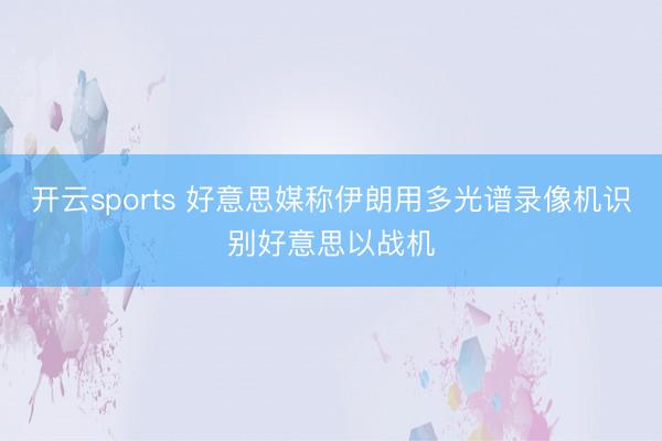 开云sports 好意思媒称伊朗用多光谱录像机识别好意思以战机