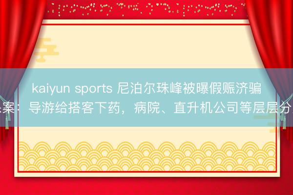 kaiyun sports 尼泊尔珠峰被曝假赈济骗保案:导游给搭客下药,病院、直升机公司等层层分赃