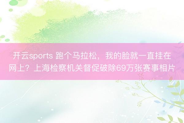开云sports 跑个马拉松，我的脸就一直挂在网上？上海检察机关督促破除69万张赛事相片