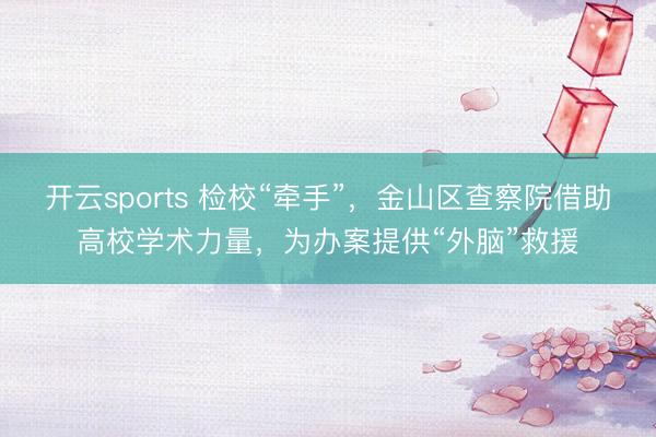 开云sports 检校“牵手”，金山区查察院借助高校学术力量，为办案提供“外脑”救援